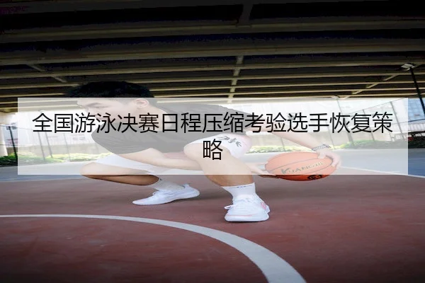 全国游泳决赛日程压缩考验选手恢复策略 | HTH